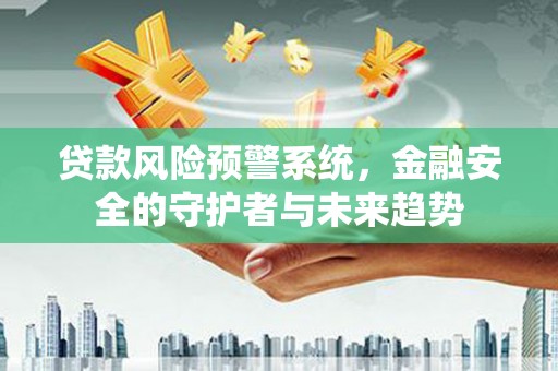东势贷款风险预警系统，金融安全的守护者与未来趋势