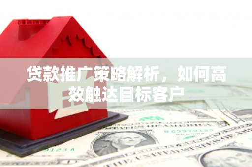 东势贷款推广策略解析，如何高效触达目标客户