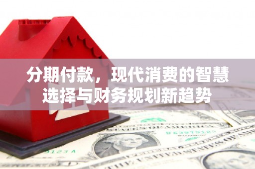 东势分期付款，现代消费的智慧选择与财务规划新趋势
