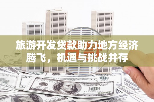 东势旅游开发贷款助力地方经济腾飞，机遇与挑战并存