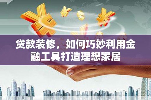 东势贷款装修，如何巧妙利用金融工具打造理想家居