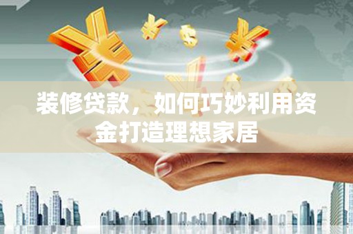 东势装修贷款，如何巧妙利用资金打造理想家居
