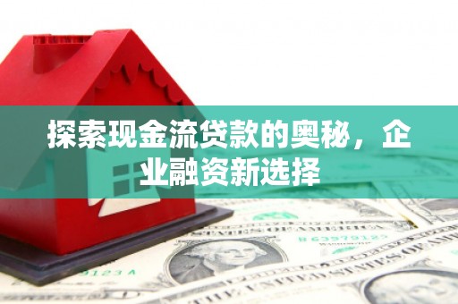 东势探索现金流贷款的奥秘，企业融资新选择