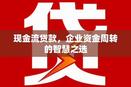 东势现金流贷款，企业资金周转的智慧之选