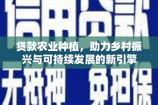 东势贷款农业种植，助力乡村振兴与可持续发展的新引擎