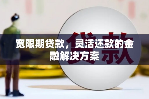 东势宽限期贷款，灵活还款的金融解决方案