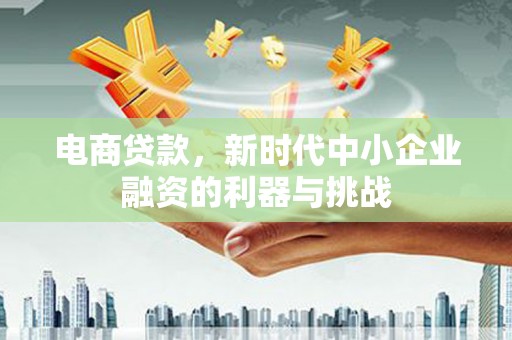 东势电商贷款，新时代中小企业融资的利器与挑战