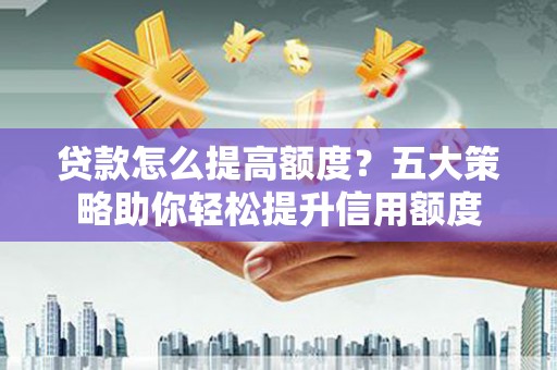 东势贷款怎么提高额度？五大策略助你轻松提升信用额度