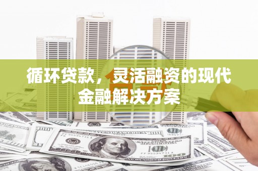 东势循环贷款，灵活融资的现代金融解决方案