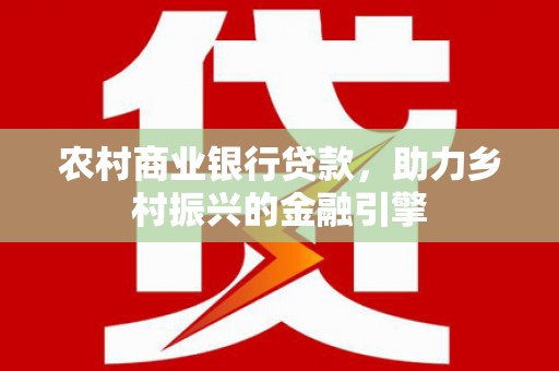 东势农村商业银行贷款，助力乡村振兴的金融引擎