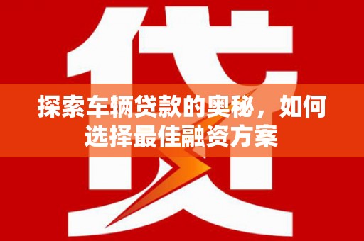 东势探索车辆贷款的奥秘，如何选择最佳融资方案