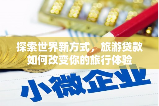 东势探索世界新方式，旅游贷款如何改变你的旅行体验
