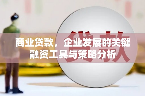东势商业贷款，企业发展的关键融资工具与策略分析