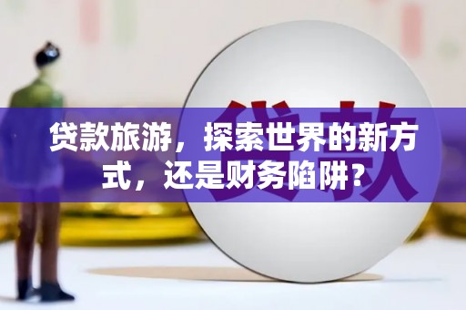 东势贷款旅游，探索世界的新方式，还是财务陷阱？
