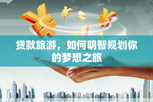东势贷款旅游，如何明智规划你的梦想之旅