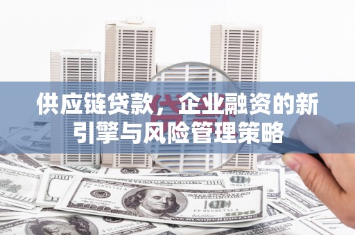 东势供应链贷款，企业融资的新引擎与风险管理策略