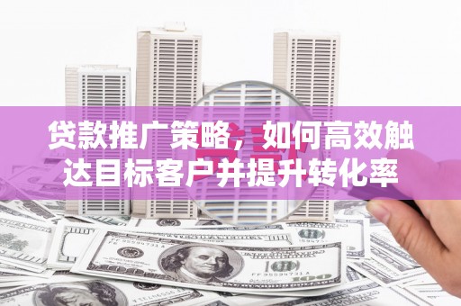东势贷款推广策略，如何高效触达目标客户并提升转化率