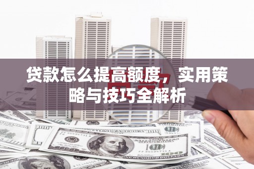东势贷款怎么提高额度，实用策略与技巧全解析