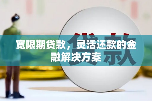 东势宽限期贷款，灵活还款的金融解决方案