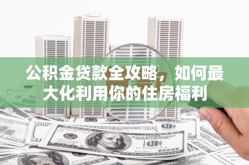 东势公积金贷款全攻略，如何最大化利用你的住房福利