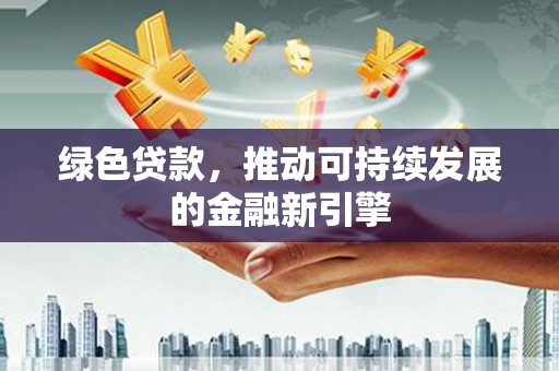 东势绿色贷款，推动可持续发展的金融新引擎