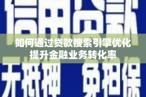东势如何通过贷款搜索引擎优化提升金融业务转化率