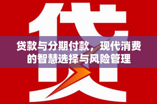 东势贷款与分期付款，现代消费的智慧选择与风险管理