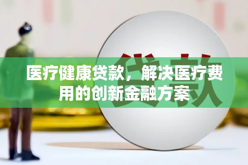 东势医疗健康贷款，解决医疗费用的创新金融方案