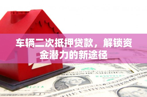 东势车辆二次抵押贷款，解锁资金潜力的新途径