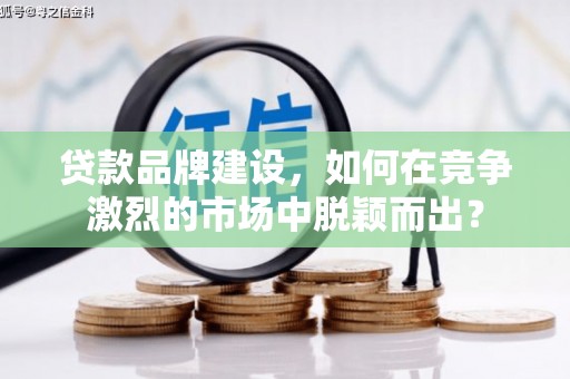 东势贷款品牌建设，如何在竞争激烈的市场中脱颖而出？