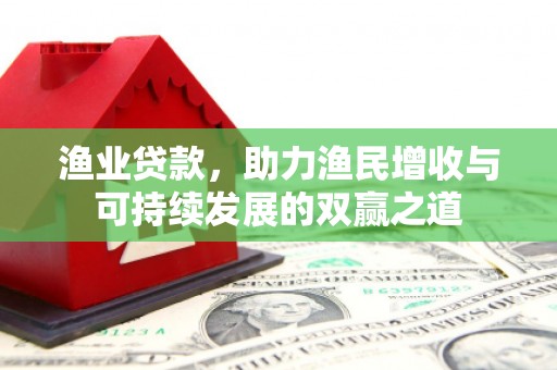 东势渔业贷款，助力渔民增收与可持续发展的双赢之道