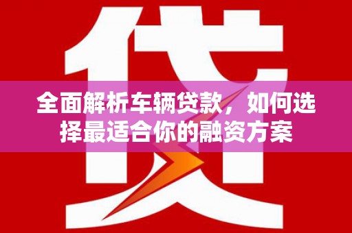 东势全面解析车辆贷款，如何选择最适合你的融资方案