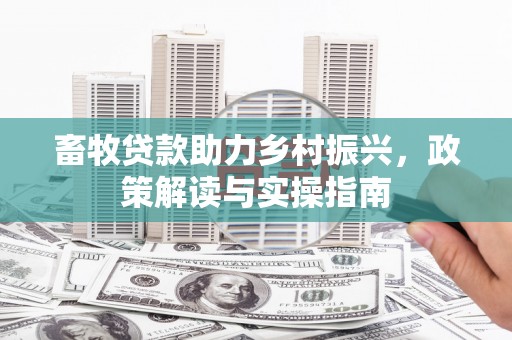 东势畜牧贷款助力乡村振兴，政策解读与实操指南