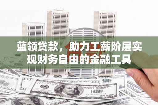 东势蓝领贷款，助力工薪阶层实现财务自由的金融工具