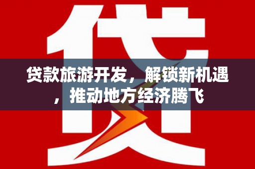 东势贷款旅游开发，解锁新机遇，推动地方经济腾飞