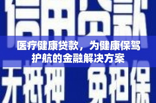 东势医疗健康贷款，为健康保驾护航的金融解决方案
