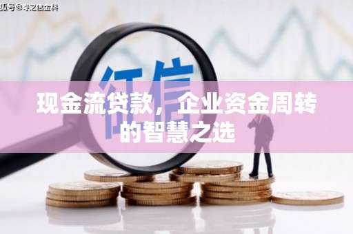 东势现金流贷款，企业资金周转的智慧之选