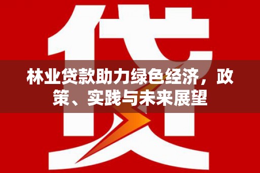 东势林业贷款助力绿色经济，政策、实践与未来展望
