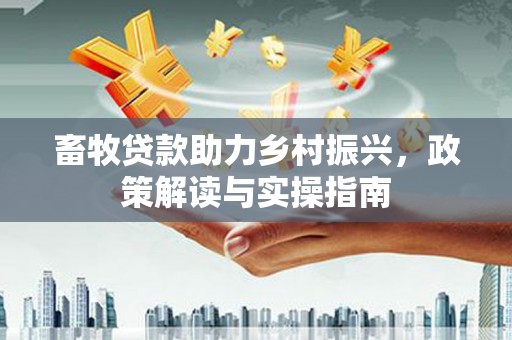 东势畜牧贷款助力乡村振兴，政策解读与实操指南