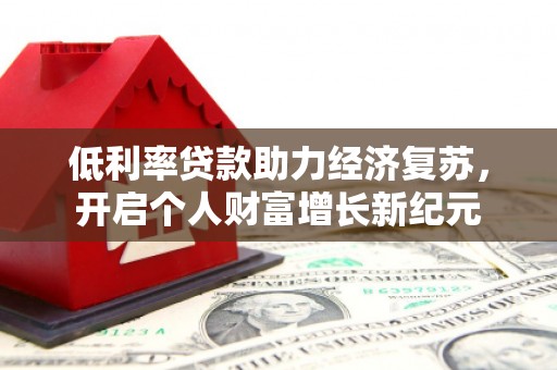 东势低利率贷款助力经济复苏，开启个人财富增长新纪元
