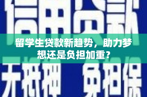 东势留学生贷款新趋势，助力梦想还是负担加重？