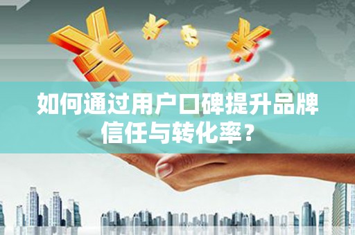 东势如何通过用户口碑提升品牌信任与转化率？